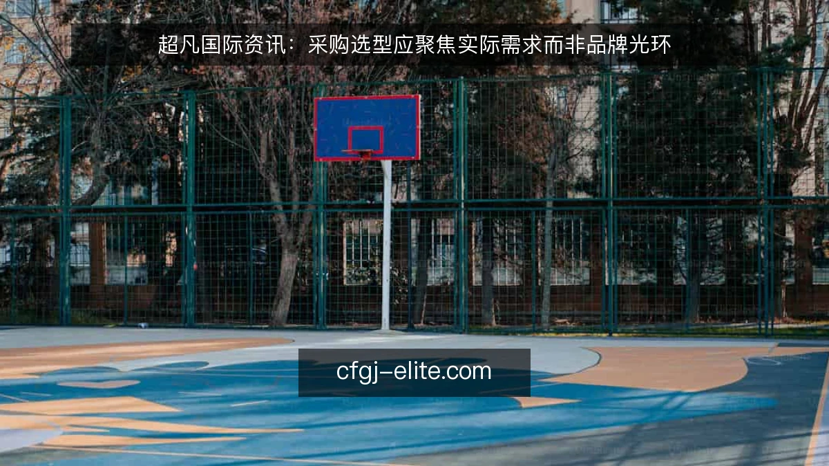 超凡国际资讯：采购选型应聚焦实际需求而非品牌光环