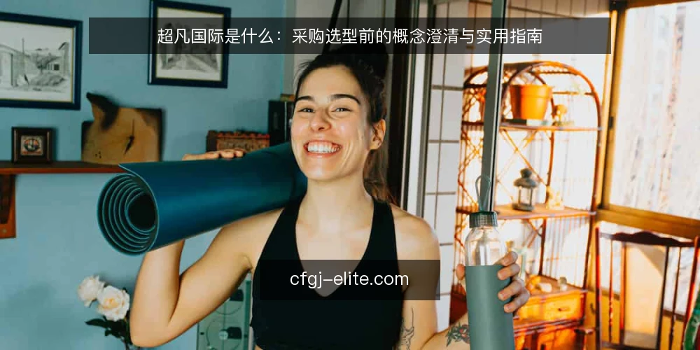 超凡国际是什么：采购选型前的概念澄清与实用指南 — 超凡国际的定义与内涵 配图