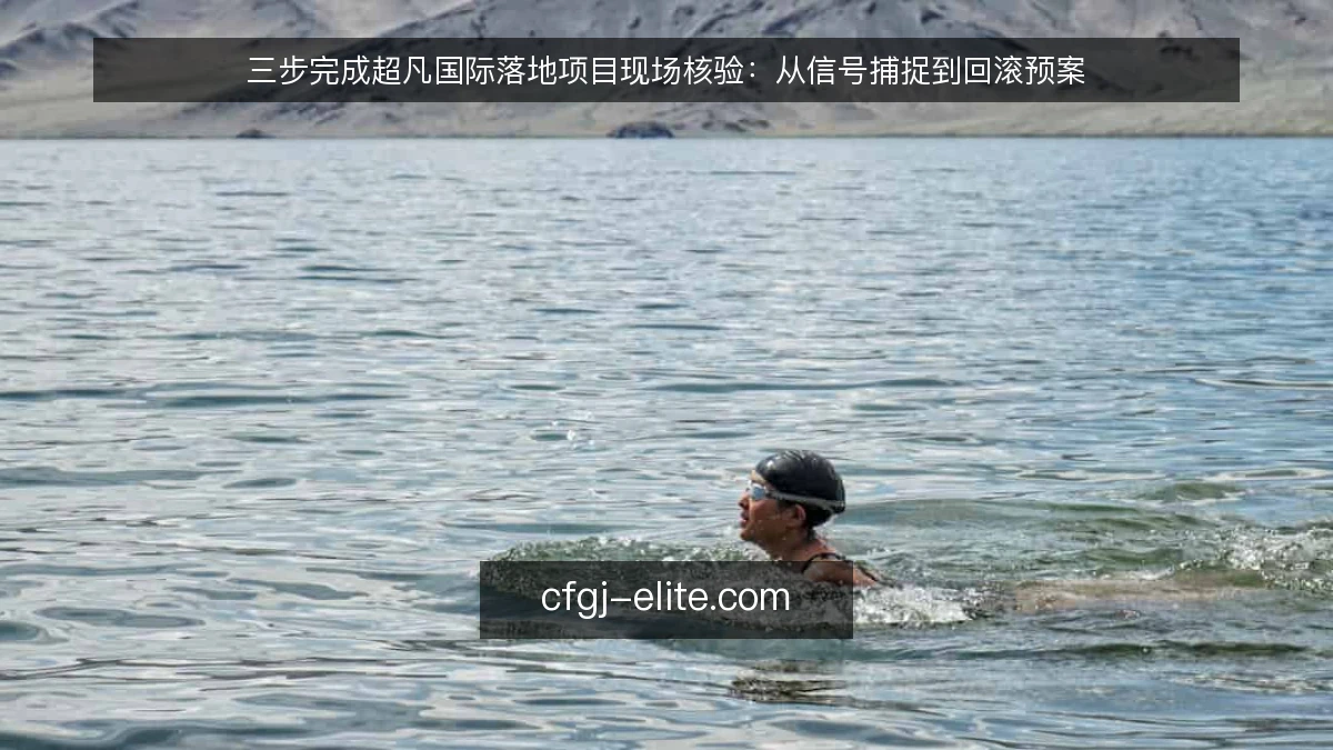 三步完成超凡国际落地项目现场核验：从信号捕捉到回滚预案