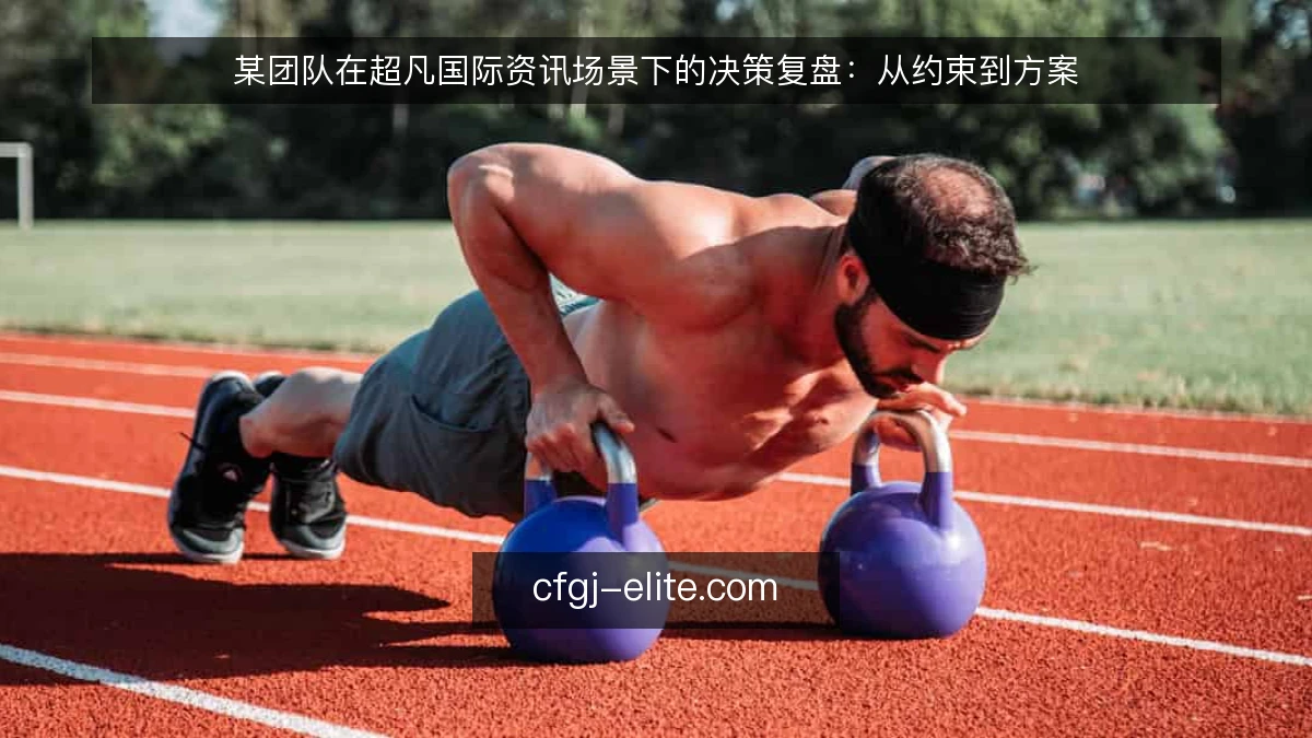 某团队在超凡国际资讯场景下的决策复盘：从约束到方案