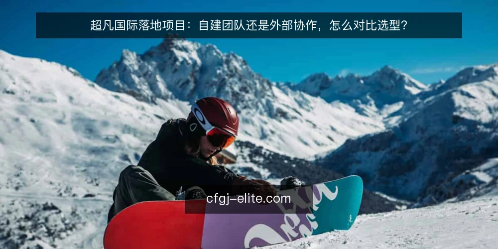 超凡国际落地项目：自建团队还是外部协作，怎么对比选型？ — 先定对比标准：哪些维度决定选型 配图