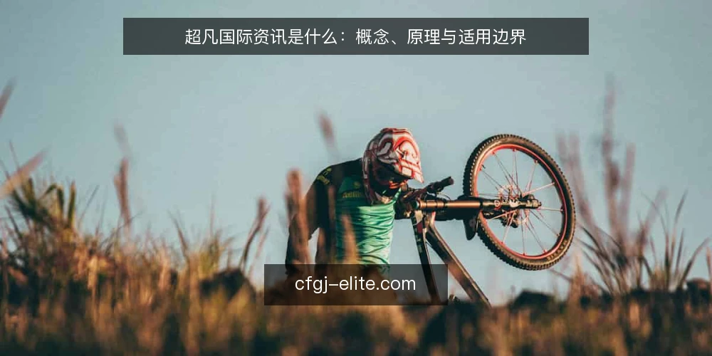 超凡国际资讯是什么:概念、原理与适用边界 — 先厘清讨论语境 配图