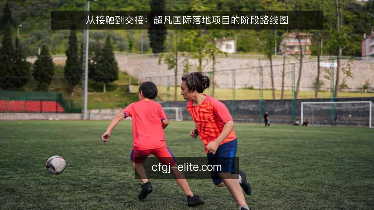 从接触到交接：超凡国际落地项目的阶段路线图