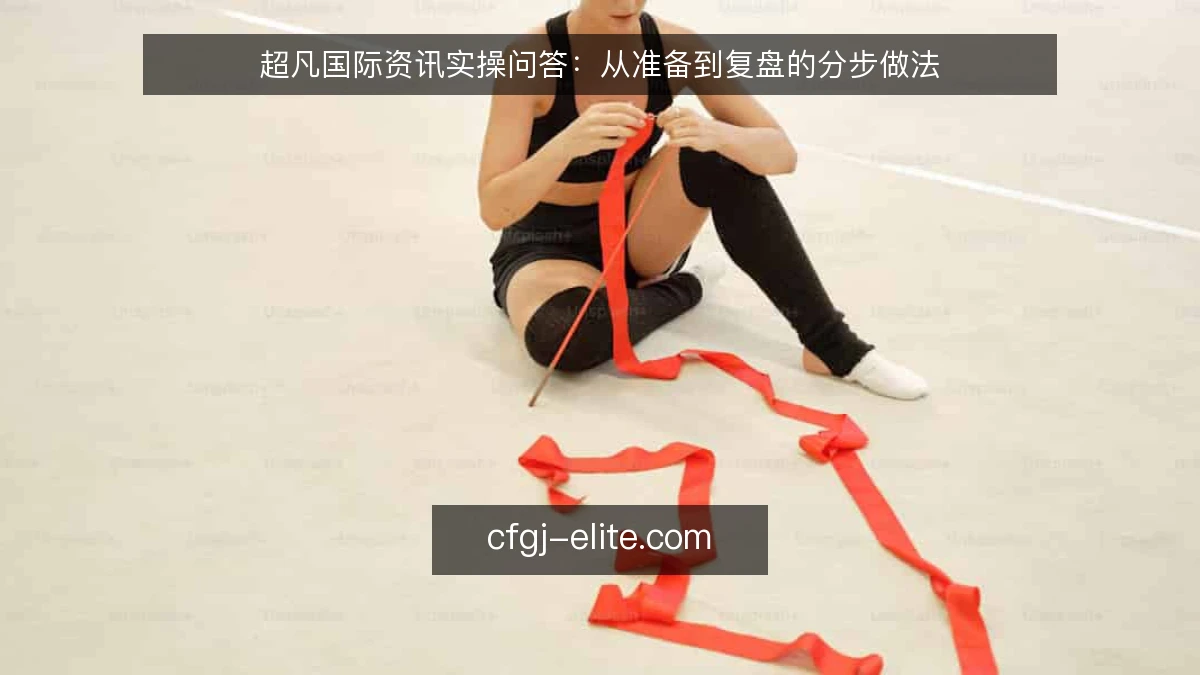 超凡国际资讯实操问答：从准备到复盘的分步做法