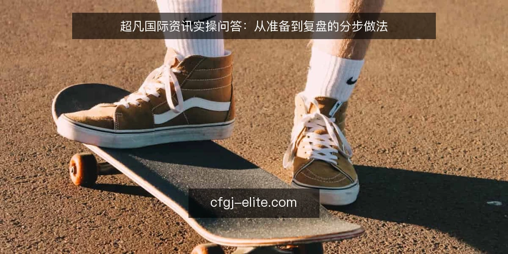 超凡国际资讯实操问答：从准备到复盘的分步做法 — 开始前要准备哪些材料？ 配图